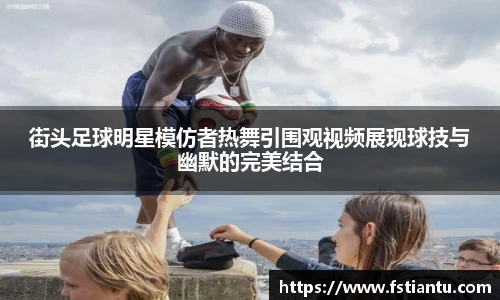 街头足球明星模仿者热舞引围观视频展现球技与幽默的完美结合